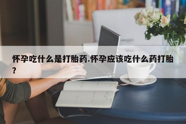 米非米索私人微信怀孕吃什么是打胎药.怀孕应该吃什么药打胎?