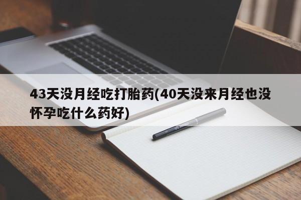 米非米索私人微信43天没月经吃打胎药(40天没来月经也没怀孕吃什么药好)