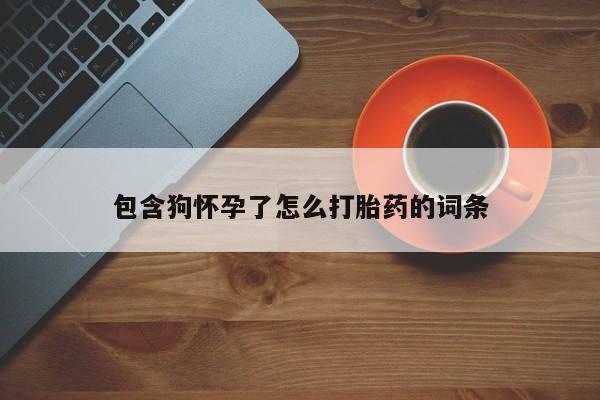 米非米索私人微信包含狗怀孕了怎么打胎药的词条