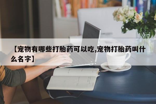 米非米索私人微信【宠物有哪些打胎药可以吃,宠物打胎药叫什么名字】
