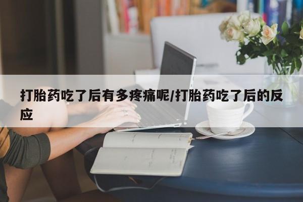 米非米索私人微信打胎药吃了后有多疼痛呢/打胎药吃了后的反应