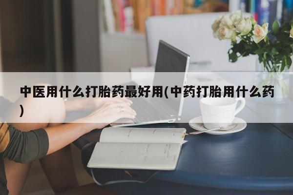 米非米索私人微信中医用什么打胎药最好用(中药打胎用什么药)