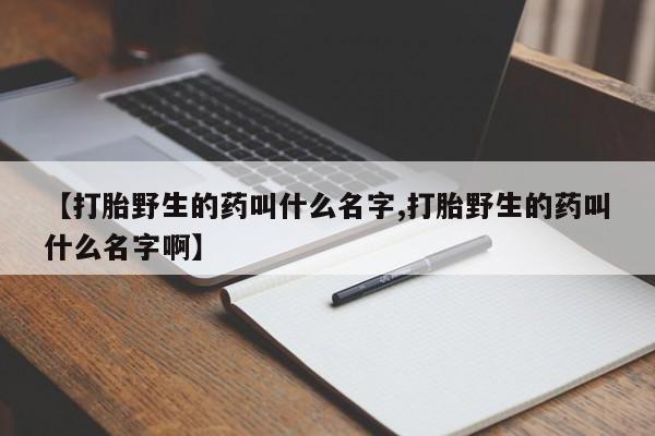 米非米索私人微信【打胎野生的药叫什么名字,打胎野生的药叫什么名字啊】