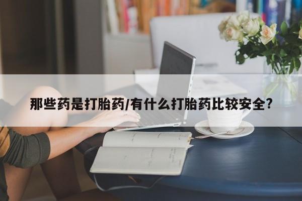 米非米索私人微信那些药是打胎药/有什么打胎药比较安全?