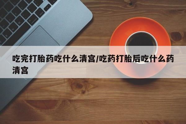 米非米索私人微信吃完打胎药吃什么清宫/吃药打胎后吃什么药清宫