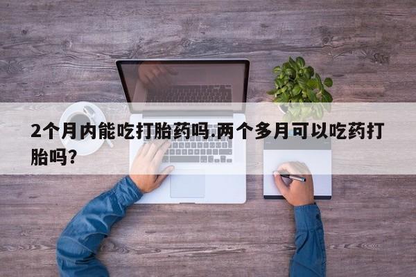 米非米索私人微信2个月内能吃打胎药吗.两个多月可以吃药打胎吗？