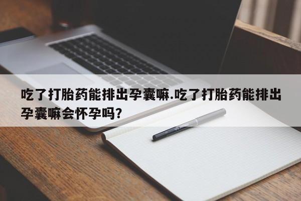 米非米索私人微信吃了打胎药能排出孕囊嘛.吃了打胎药能排出孕囊嘛会怀孕吗？