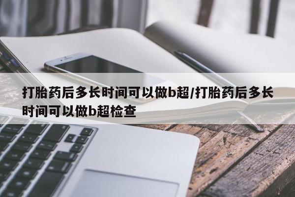 米非米索私人微信打胎药后多长时间可以做b超/打胎药后多长时间可以做b超检查