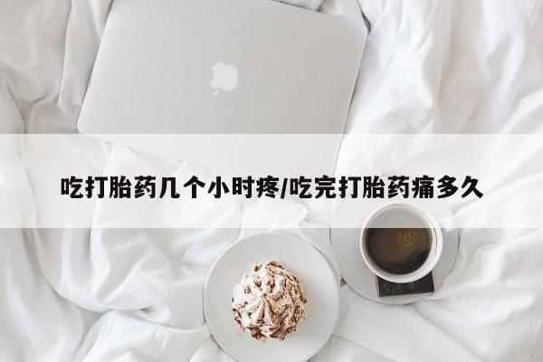 米非米索私人微信吃打胎药几个小时疼/吃完打胎药痛多久