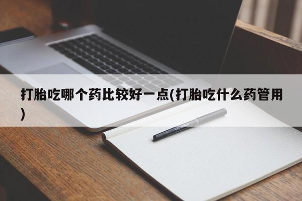 米非米索私人微信打胎吃哪个药比较好一点(打胎吃什么药管用)