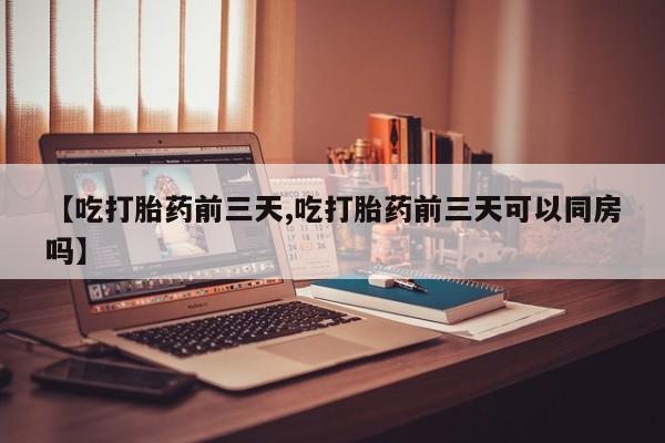 米非米索私人微信【吃打胎药前三天,吃打胎药前三天可以同房吗】