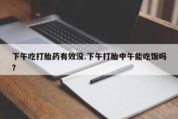 米非米索私人微信下午吃打胎药有效没.下午打胎中午能吃饭吗?