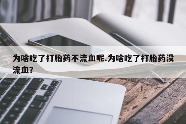 米非米索私人微信为啥吃了打胎药不流血呢.为啥吃了打胎药没流血?